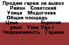 Продам гараж на вывоз › Район ­ Советский › Улица ­ Модогоева › Общая площадь ­ 21 › Цена ­ 100 000 - Бурятия респ., Улан-Удэ г. Недвижимость » Гаражи   